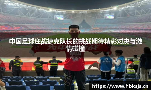 中国足球迎战捷克队长的挑战期待精彩对决与激情碰撞
