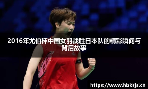 2016年尤伯杯中国女羽战胜日本队的精彩瞬间与背后故事