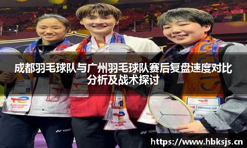 成都羽毛球队与广州羽毛球队赛后复盘速度对比分析及战术探讨