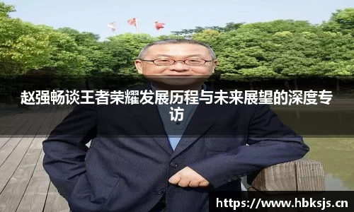 赵强畅谈王者荣耀发展历程与未来展望的深度专访