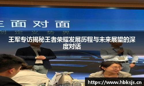 王军专访揭秘王者荣耀发展历程与未来展望的深度对话